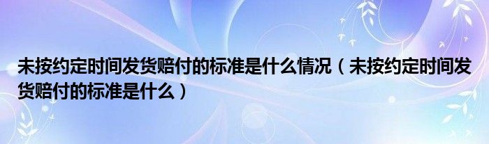 未按约定时间发货赔付的标准是什么情况（未按约定时间发货赔付的标准是什么）