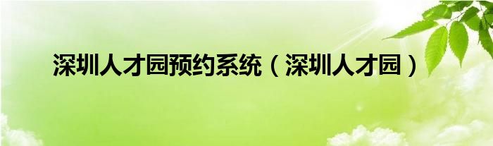 深圳人才园预约系统（深圳人才园）