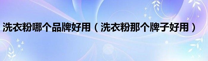洗衣粉哪个品牌好用（洗衣粉那个牌子好用）