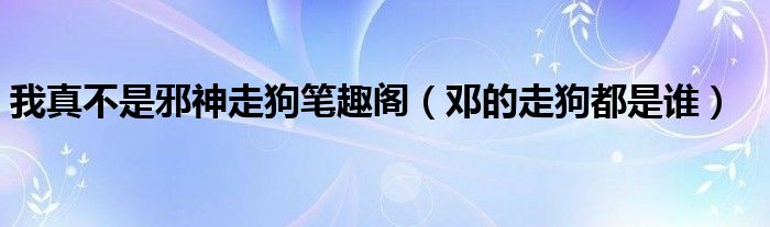 我真不是邪神走狗笔趣阁（邓的走狗都是谁）