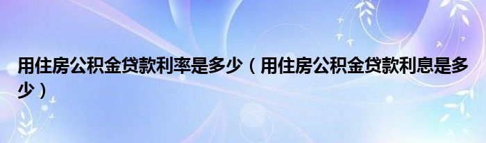 用住房公积金贷款利率是多少（用住房公积金贷款利息是多少）