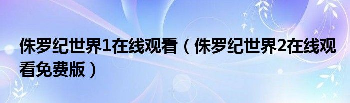 侏罗纪世界1在线观看（侏罗纪世界2在线观看免费版）