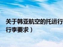 关于韩亚航空的托运行李要求是什么（关于韩亚航空的托运行李要求）