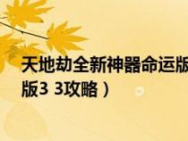天地劫全新神器命运版3 3攻略大全(天地劫全新神器命运版3 3攻略) 天地劫全新神器命运版3 3攻略大全(天地劫全新神器命运版3 3攻略)
