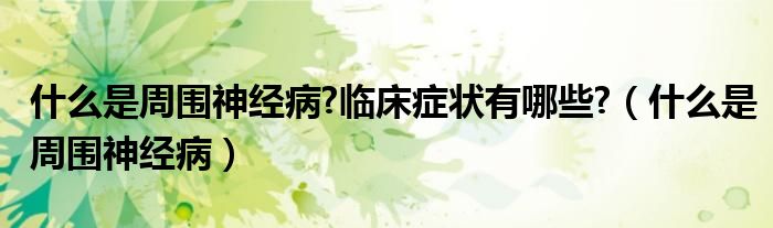 什么是周围神经病?临床症状有哪些?（什么是周围神经病）