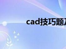 cad技巧题及答案（CAD技巧）