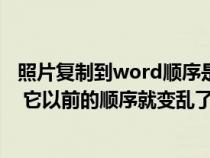 照片复制到word顺序是反的(为什么把图片复制到word里 它以前的顺序就变乱了) 照片复制到word顺序是反的(为什么把图片复制到word里 它以前的顺序就变乱了)
