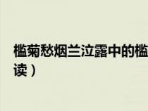 槛菊愁烟兰泣露中的槛怎么读(槛菊愁烟兰泣露中的槛怎么读) 槛菊愁烟兰泣露中的槛怎么读(槛菊愁烟兰泣露中的槛怎么读)