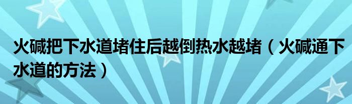 火碱把上水道堵住后越倒热水越堵（火碱通上水道的措施）