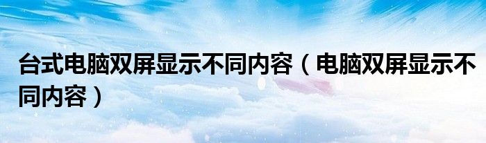 台式电脑双屏显示不同内容（电脑双屏显示不同内容）