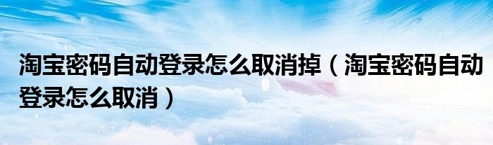 淘宝密码自动登录怎么取消掉（淘宝密码自动登录怎么取消） 