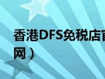 香港DFS免税店官网（香港dfs免税店中文官网）