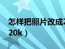 怎样把照片改成20kb以下（怎样把照片改成20k）