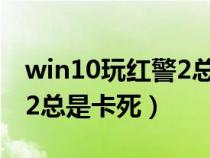 win10玩红警2总是弹出黑屏（win10玩红警2总是卡死）