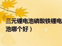 三元锂电池磷酸铁锂电池优缺点（磷酸铁锂电池与三元锂电池哪个好）