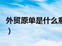 外贸原单是什么意思呢（外贸原单是什么意思）