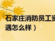 石家庄消防员工资待遇怎么样（消防员工资待遇怎么样）