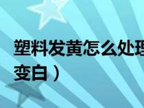 塑料发黄怎么处理变白色（塑料发黄怎么处理变白）