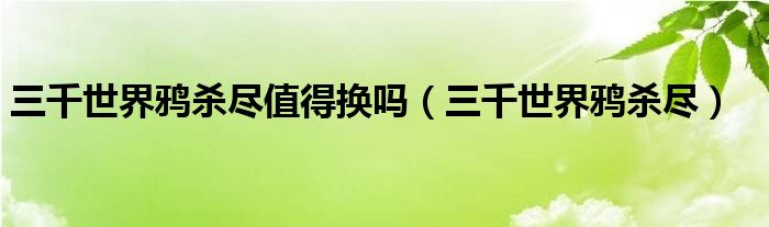 三千世界鸦杀尽值得换吗（三千世界鸦杀尽） 