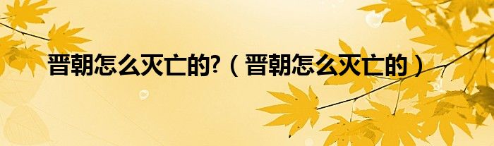 晋朝怎么灭亡的?（晋朝怎么灭亡的）