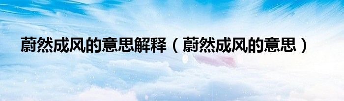 蔚然成风的意思解释（蔚然成风的意思）