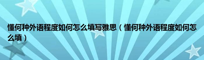 懂何种外语程度如何怎么填写雅思（懂何种外语程度如何怎么填）