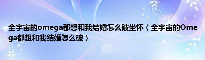 全宇宙的omega都想和我结婚怎么破坐怀（全宇宙的Omega都想和我结婚怎么破）