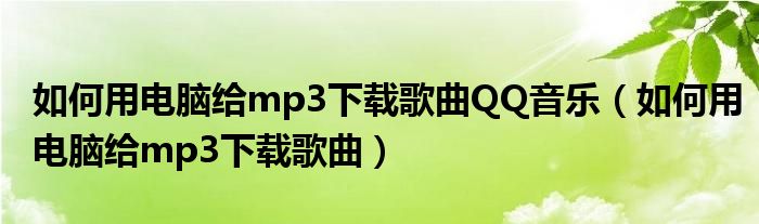 如何用电脑给mp3下载歌曲QQ音乐（如何用电脑给mp3下载歌曲）