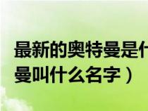 最新的奥特曼是什么奥特曼(最新出来的奥特曼叫什么名字) 最新的奥特曼是什么奥特曼(最新出来的奥特曼叫什么名字)