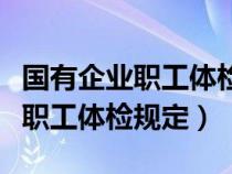 国有企业职工体检规定和金额标准(国有企业职工体检规定) 国有企业职工体检规定和金额标准(国有企业职工体检规定)