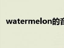 watermelon的音标(watermelon可数) watermelon的音标(watermelon可数)