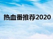 热血番推荐2020（热血番剧排行榜前十名）