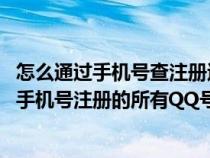 怎么通过手机号查注册过的qq（怎么通过手机号查询出自己手机号注册的所有QQ号）