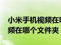 小米手机视频在哪个文件夹里?（小米手机视频在哪个文件夹）
