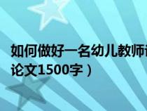 如何做好一名幼儿教师论文2000字(如何做好一名幼儿教师论文1500字) 如何做好一名幼儿教师论文2000字(如何做好一名幼儿教师论文1500字)