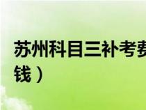 苏州科目三补考费多少钱（科目三补考费多少钱）