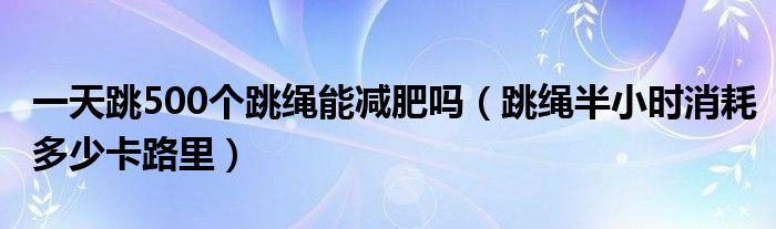 一天跳500个跳绳能减肥吗（跳绳半小时破费多少多卡路里）