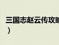 三国志赵云传攻略完整版（三国志赵云传攻略）