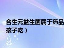 合生元益生菌属于药品还是保健品(合生元益生菌适合多大孩子吃) 合生元益生菌属于药品还是保健品(合生元益生菌适合多大孩子吃)