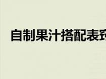 自制果汁搭配表窍门（自制果汁搭配大全）