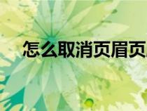 怎么取消页眉页脚（怎么取消页眉页脚）