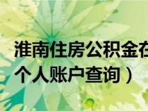淮南住房公积金在线查询(淮南市住房公积金个人账户查询) 淮南住房公积金在线查询(淮南市住房公积金个人账户查询)