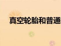 真空轮胎和普通轮胎的区别（真空轮胎）