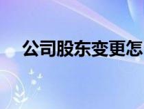 公司股东变更怎么办理（公司股东变更）