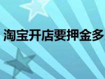 淘宝开店要押金多少（淘宝开店保证金多少）