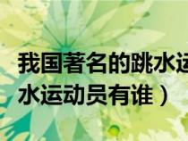 我国著名的跳水运动员有谁呢(我国著名的跳水运动员有谁) 我国著名的跳水运动员有谁呢(我国著名的跳水运动员有谁)