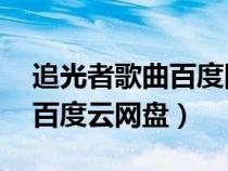 追光者歌曲百度网盘(跪求追光者mp3格式百度云网盘) 追光者歌曲百度网盘(跪求追光者mp3格式百度云网盘)
