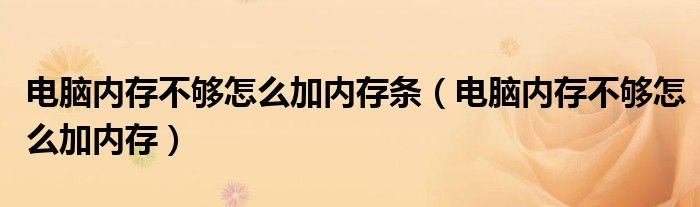 电脑内存不够怎么加内存条（电脑内存不够怎么加内存）