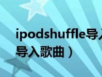 ipodshuffle导入歌曲 软件(ipod shuffle导入歌曲) ipodshuffle导入歌曲 软件(ipod shuffle导入歌曲)