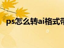ps怎么转ai格式带图层(ps怎么转ai格式) ps怎么转ai格式带图层(ps怎么转ai格式)